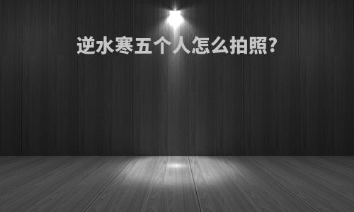 逆水寒五个人怎么拍照?