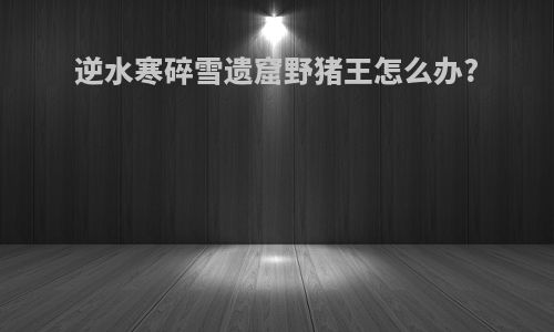 逆水寒碎雪遗窟野猪王怎么办?