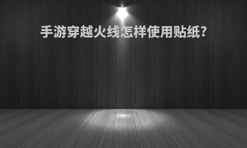 手游穿越火线怎样使用贴纸?
