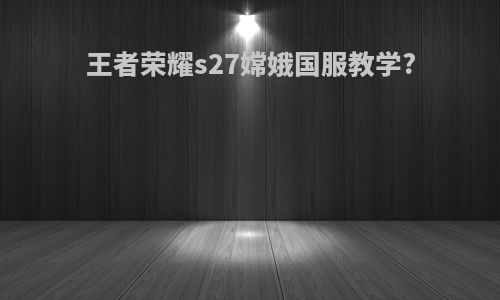 王者荣耀s27嫦娥国服教学?