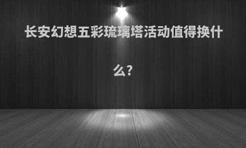 长安幻想五彩琉璃塔活动值得换什么?