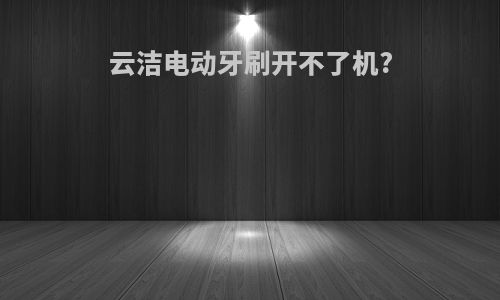 云洁电动牙刷开不了机?