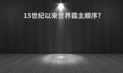 15世纪以来世界霸主顺序?