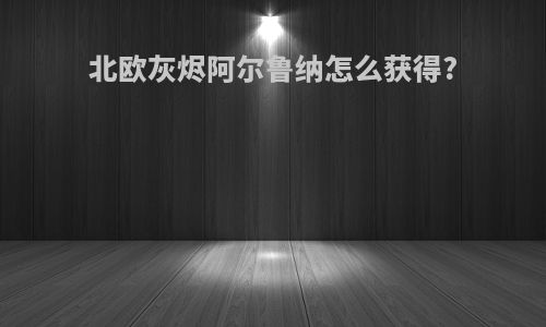 北欧灰烬阿尔鲁纳怎么获得?