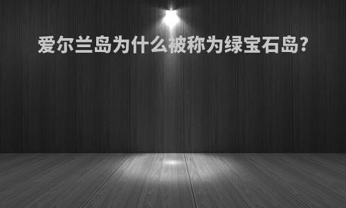 爱尔兰岛为什么被称为绿宝石岛?