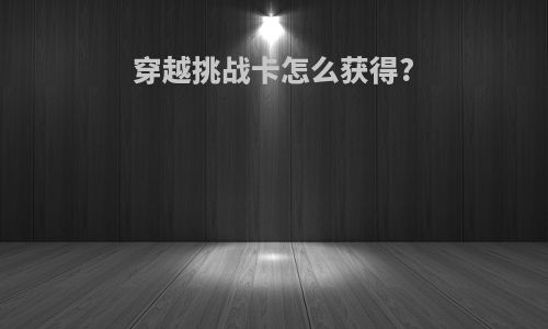 穿越挑战卡怎么获得?