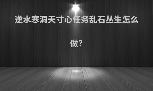 逆水寒洞天寸心任务乱石丛生怎么做?