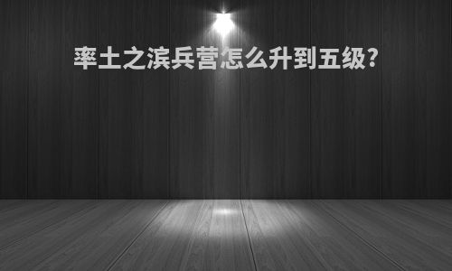 率土之滨兵营怎么升到五级?