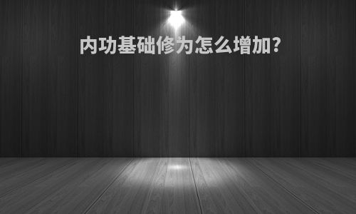 内功基础修为怎么增加?