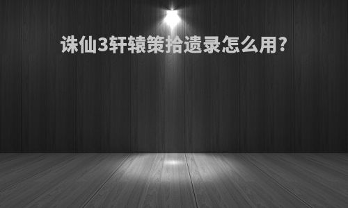诛仙3轩辕策拾遗录怎么用?