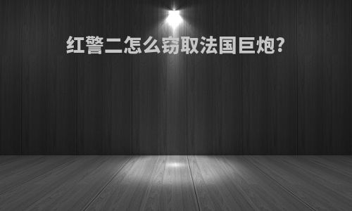 红警二怎么窃取法国巨炮?