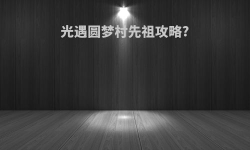 光遇圆梦村先祖攻略?