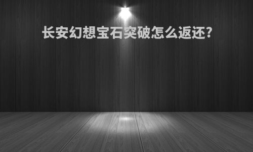 长安幻想宝石突破怎么返还?
