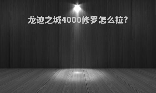龙迹之城4000修罗怎么拉?