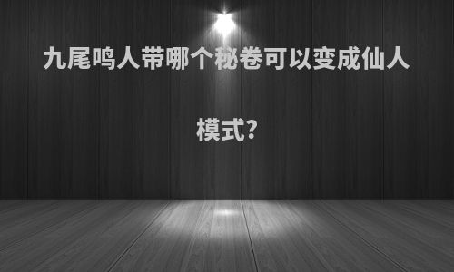 九尾鸣人带哪个秘卷可以变成仙人模式?