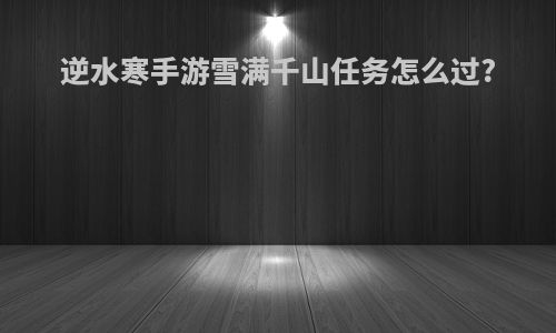 逆水寒手游雪满千山任务怎么过?