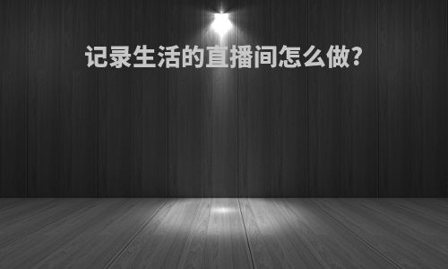记录生活的直播间怎么做?