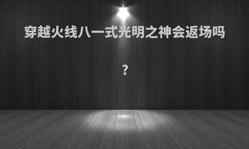 穿越火线八一式光明之神会返场吗?