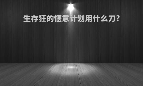 生存狂的惬意计划用什么刀?
