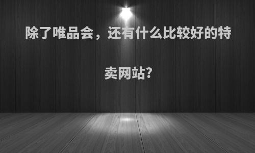 除了唯品会，还有什么比较好的特卖网站?