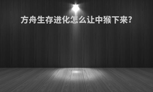 方舟生存进化怎么让中猴下来?