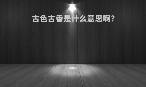 古色古香是什么意思啊?