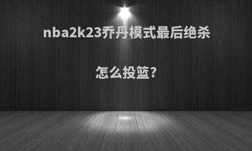 nba2k23乔丹模式最后绝杀怎么投篮?
