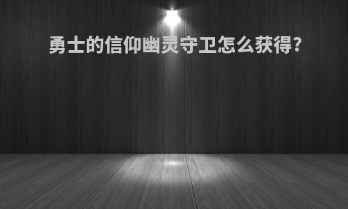 勇士的信仰幽灵守卫怎么获得?