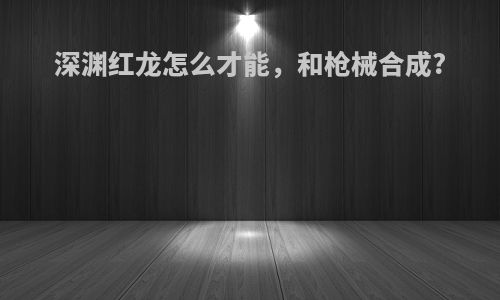 深渊红龙怎么才能，和枪械合成?