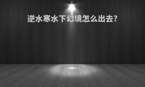逆水寒水下幻境怎么出去?
