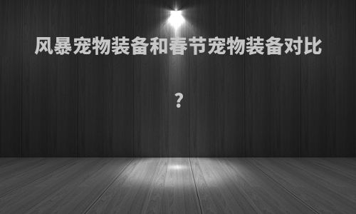 风暴宠物装备和春节宠物装备对比?