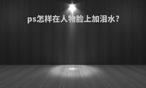 ps怎样在人物脸上加泪水?