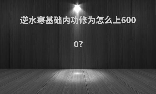 逆水寒基础内功修为怎么上6000?