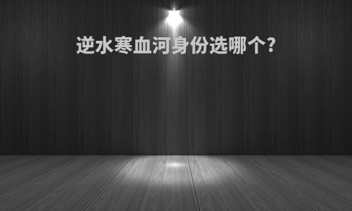 逆水寒血河身份选哪个?