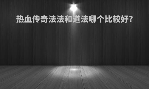 热血传奇法法和道法哪个比较好?