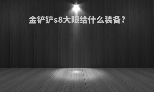 金铲铲s8大眼给什么装备?