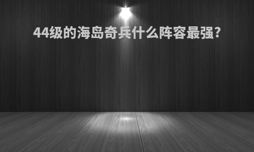 44级的海岛奇兵什么阵容最强?
