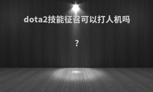 dota2技能征召可以打人机吗?