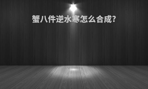 蟹八件逆水寒怎么合成?