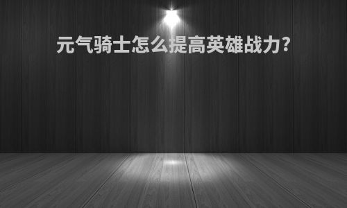 元气骑士怎么提高英雄战力?