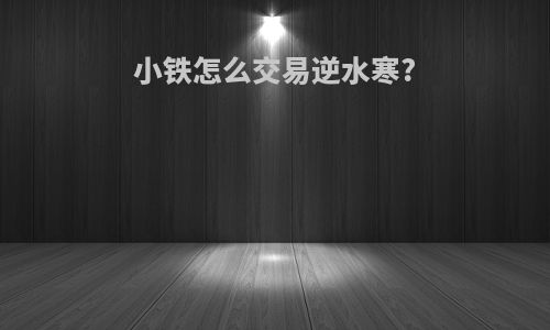 小铁怎么交易逆水寒?