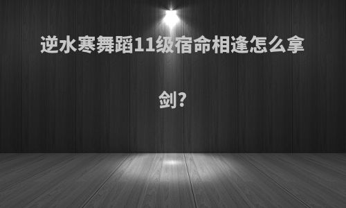 逆水寒舞蹈11级宿命相逢怎么拿剑?