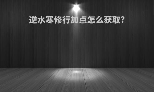逆水寒修行加点怎么获取?