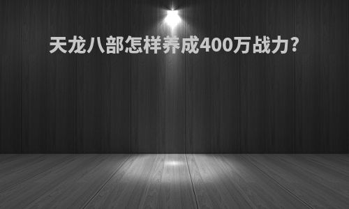 天龙八部怎样养成400万战力?