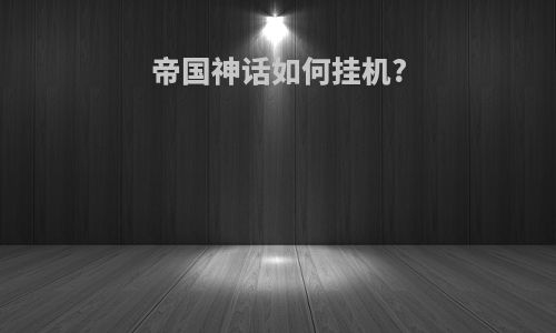 帝国神话如何挂机?