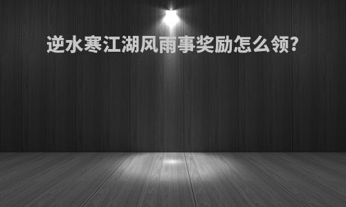 逆水寒江湖风雨事奖励怎么领?