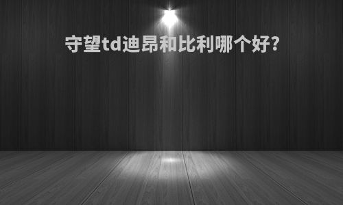 守望td迪昂和比利哪个好?