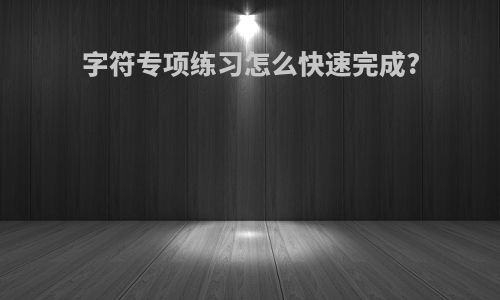 字符专项练习怎么快速完成?