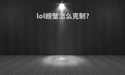 lol螃蟹怎么克制?
