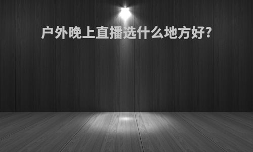 户外晚上直播选什么地方好?